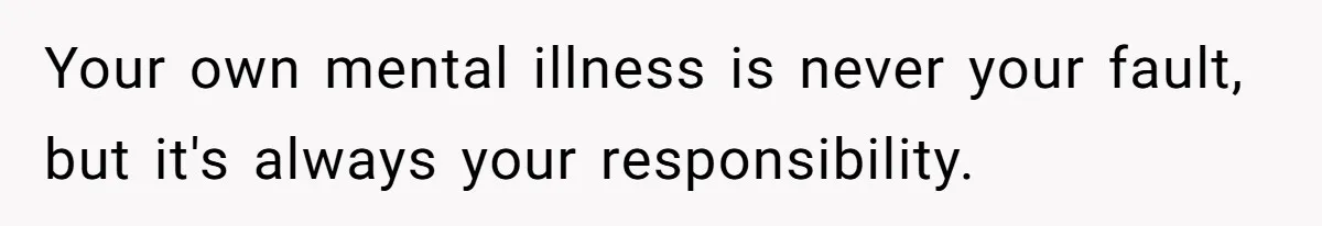 Your own mental illness is never your fault, but it's always your responsibility.