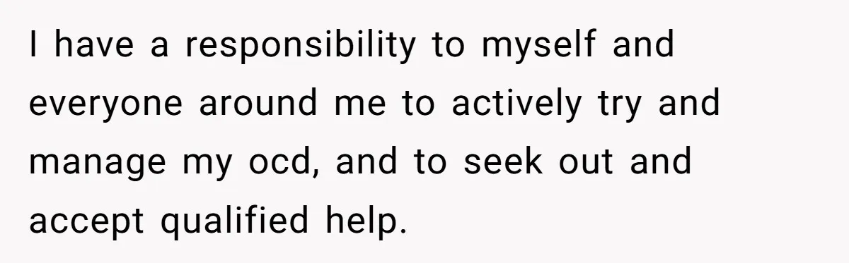 I have a responsibility to myself and everyone around me to actively try and manage my ocd, and to seek out and accept qualified help.