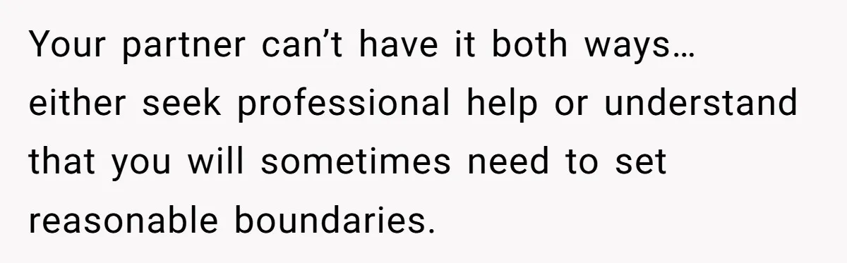 Your partner can’t have it both ways… either seek professional help or understand that you will sometimes need to set reasonable boundaries.