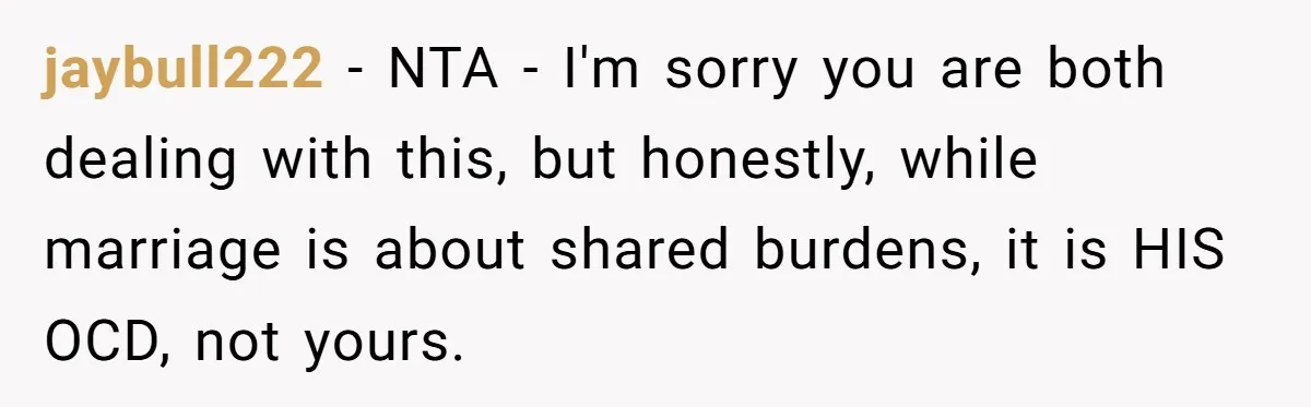 jaybull222 − NTA - I'm sorry you are both dealing with this, but honestly, while marriage is about shared burdens, it is HIS OCD, not yours.