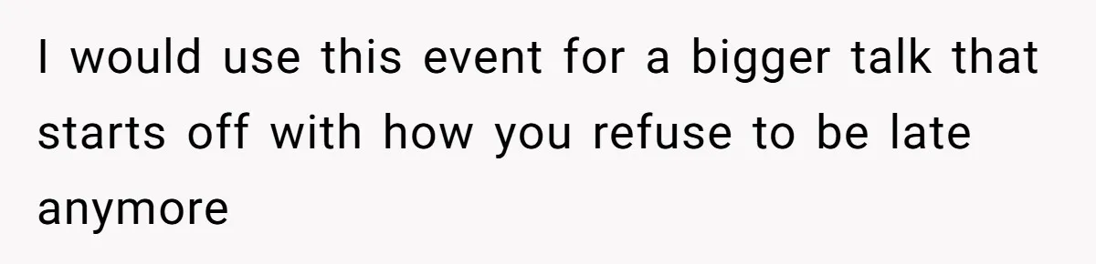 I would use this event for a bigger talk that starts off with how you refuse to be late anymore