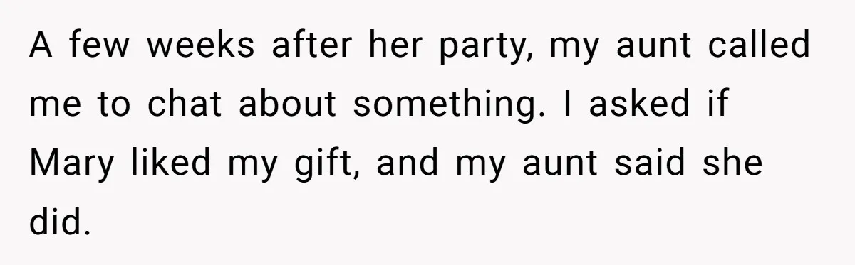 A few weeks after her party, my aunt called me to chat about something. I asked if Mary liked my gift, and my aunt said she did.