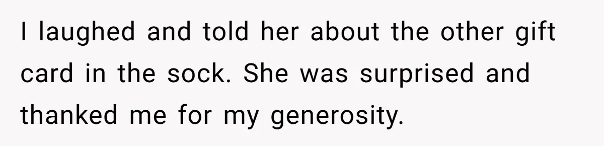 I laughed and told her about the other gift card in the sock. She was surprised and thanked me for my generosity.