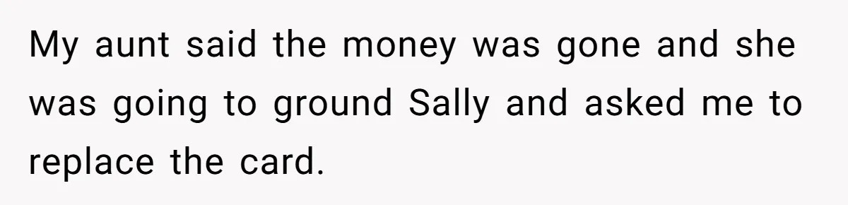 My aunt said the money was gone and she was going to ground Sally and asked me to replace the card.