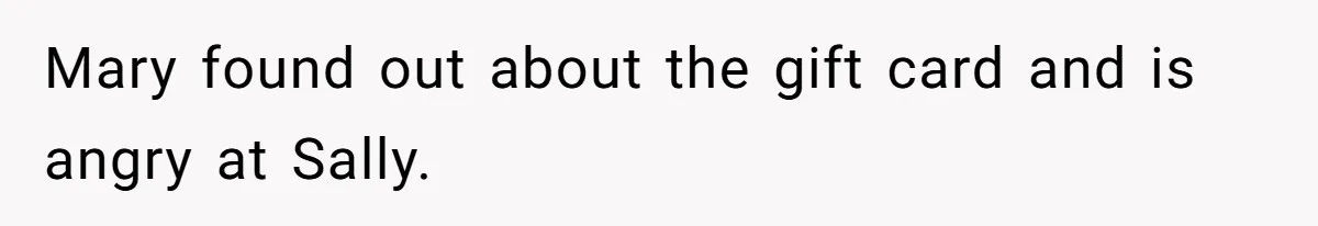 Mary found out about the gift card and is angry at Sally.