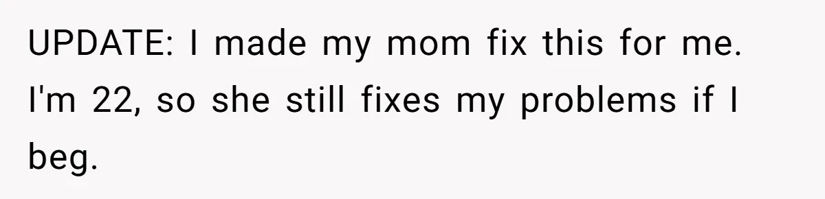 UPDATE: I made my mom fix this for me. I'm 22, so she still fixes my problems if I beg.