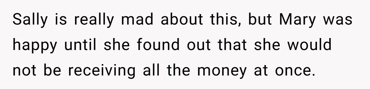 Sally is really mad about this, but Mary was happy until she found out that she would not be receiving all the money at once.