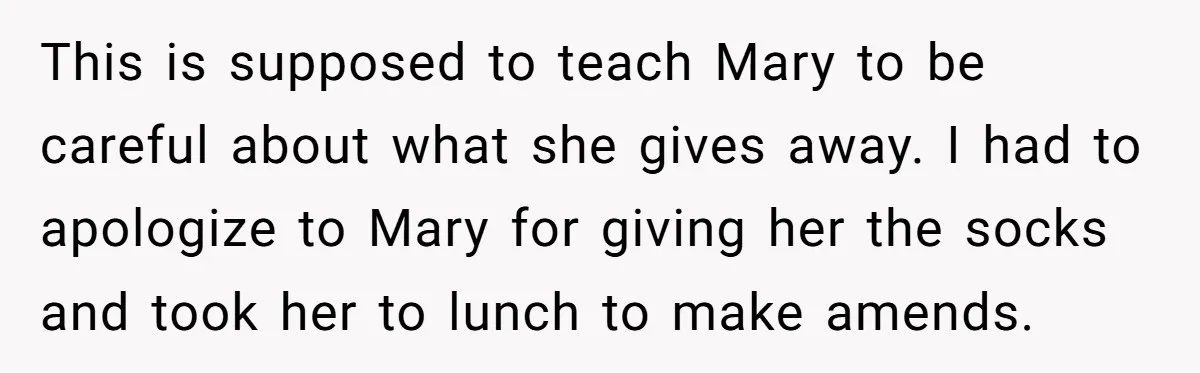 This is supposed to teach Mary to be careful about what she gives away. I had to apologize to Mary for giving her the socks and took her to lunch...