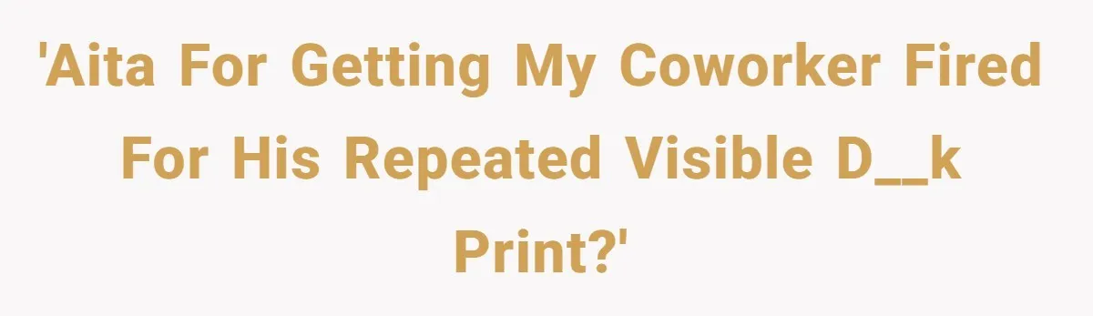 'AITA for getting my coworker fired for his repeated visible d__k print?'