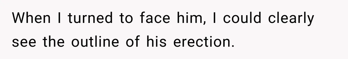When I turned to face him, I could clearly see the outline of his erection.