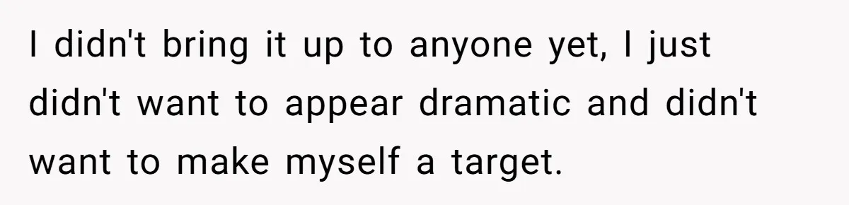 I didn't bring it up to anyone yet, I just didn't want to appear dramatic and didn't want to make myself a target.