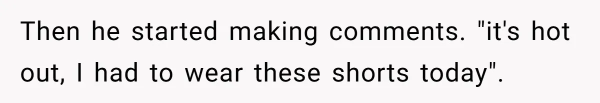 Then he started making comments. "it's hot out, I had to wear these shorts today".