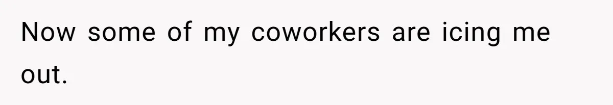 Now some of my coworkers are icing me out.