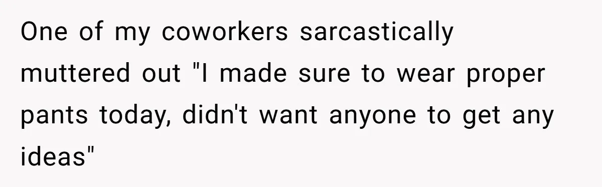 One of my coworkers sarcastically muttered out "I made sure to wear proper pants today, didn't want anyone to get any ideas"