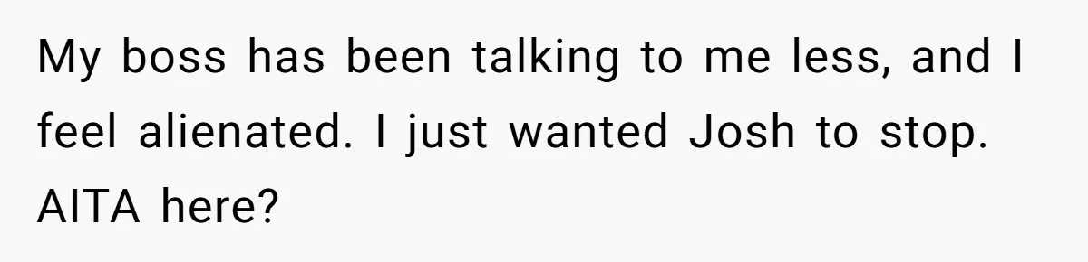 My boss has been talking to me less, and I feel alienated. I just wanted Josh to stop. AITA here?