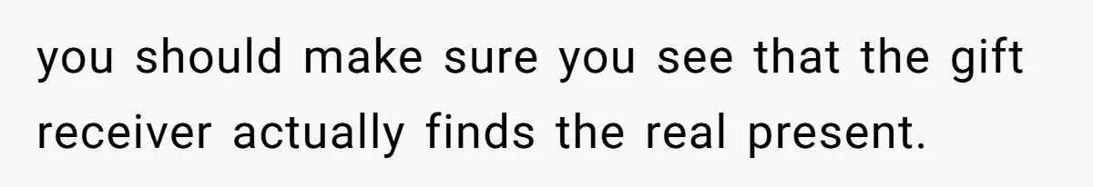 you should make sure you see that the gift receiver actually finds the real present.