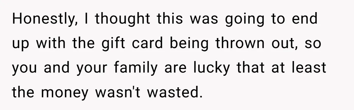 Honestly, I thought this was going to end up with the gift card being thrown out, so you and your family are lucky that at least the money wasn't wasted.