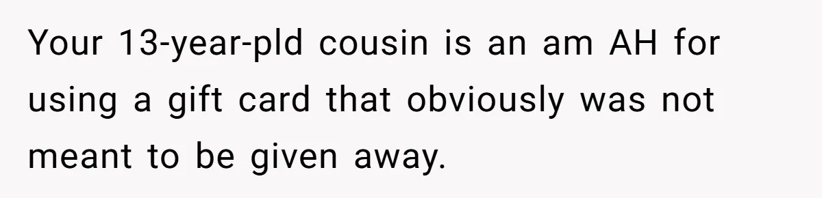 Your 13-year-pld cousin is an am AH for using a gift card that obviously was not meant to be given away.
