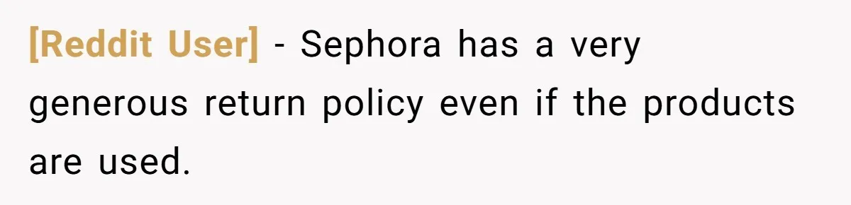 [Reddit User] − Sephora has a very generous return policy even if the products are used.