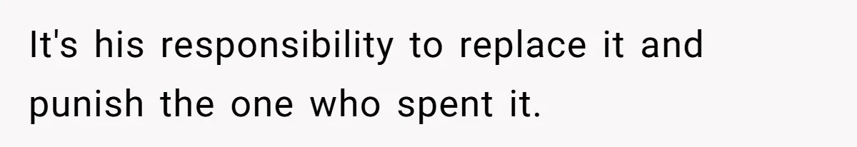It's his responsibility to replace it and punish the one who spent it.