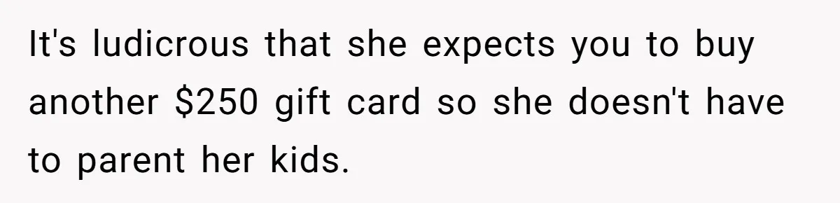 It's ludicrous that she expects you to buy another $250 gift card so she doesn't have to parent her kids.