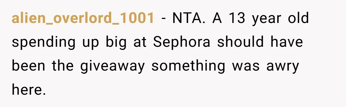 alien_overlord_1001 − NTA. A 13 year old spending up big at Sephora should have been the giveaway something was awry here.