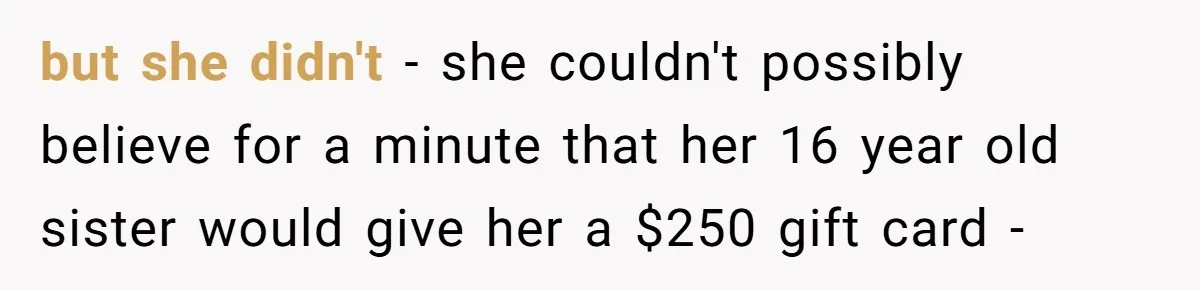but she didn't - she couldn't possibly believe for a minute that her 16 year old sister would give her a $250 gift card -