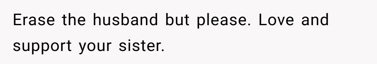 Erase the husband but please. Love and support your sister.
