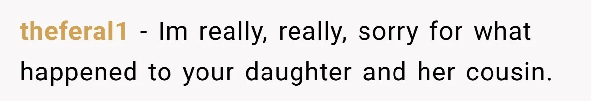 theferal1 − Im really, really, sorry for what happened to your daughter and her cousin.