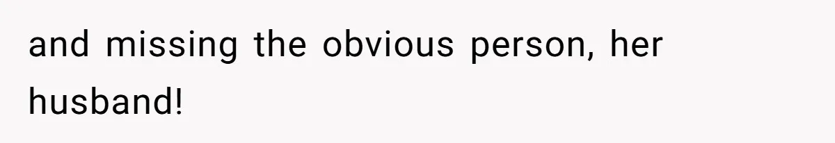 and missing the obvious person, her husband!