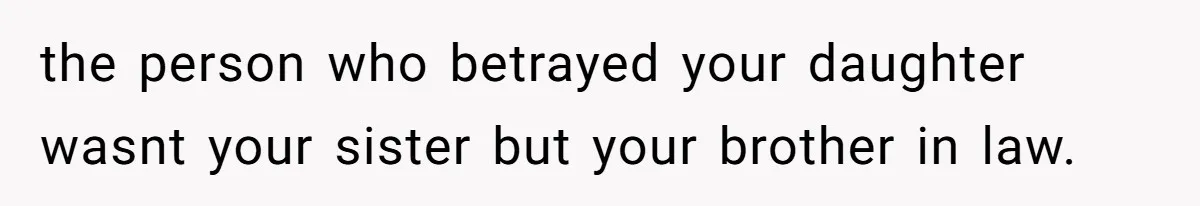 the person who betrayed your daughter wasnt your sister but your brother in law.