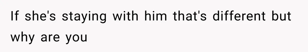 If she's staying with him that's different but why are you