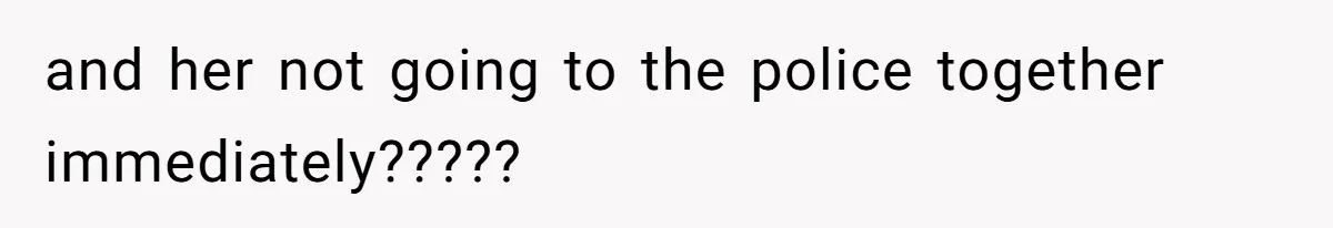 and her not going to the police together immediately?????