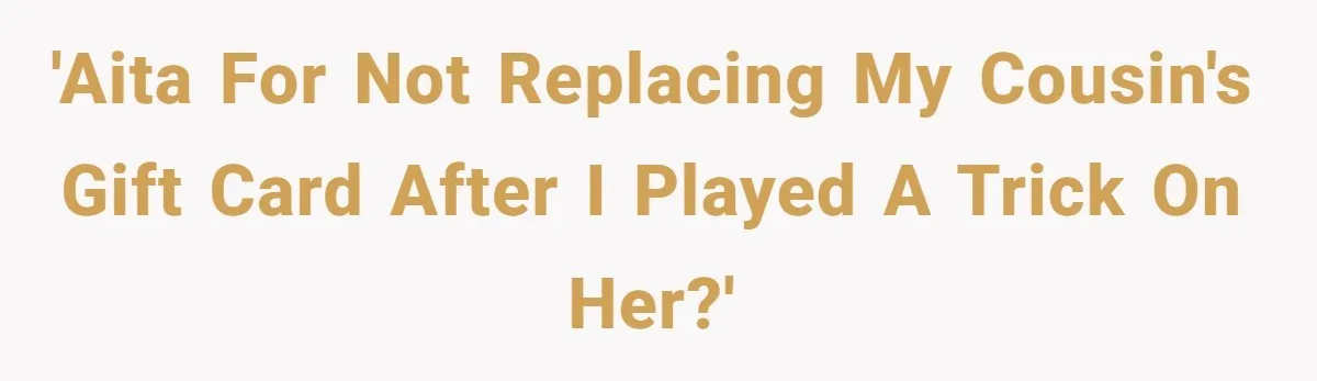 'AITA for not replacing my cousin's gift card after I played a trick on her?'