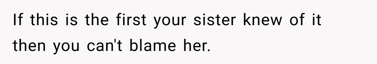 If this is the first your sister knew of it then you can't blame her.