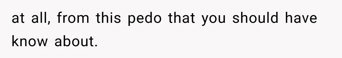 at all, from this pedo that you should have know about.