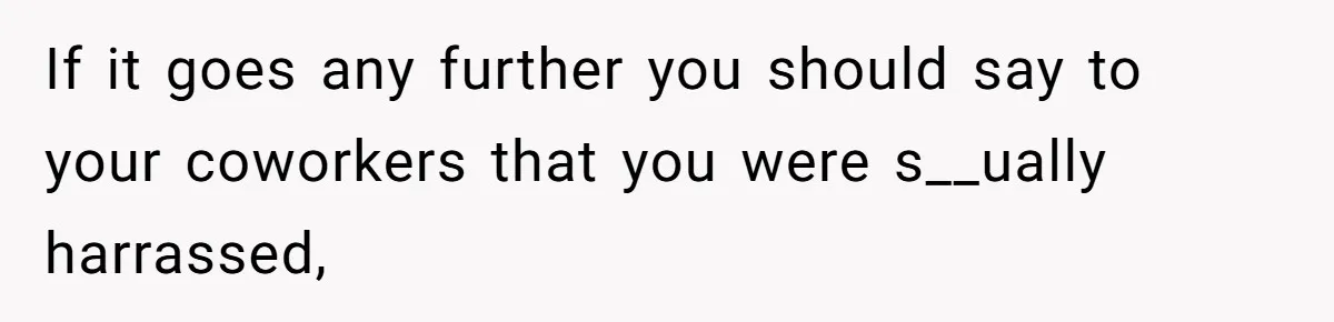 If it goes any further you should say to your coworkers that you were s__ually harrassed,