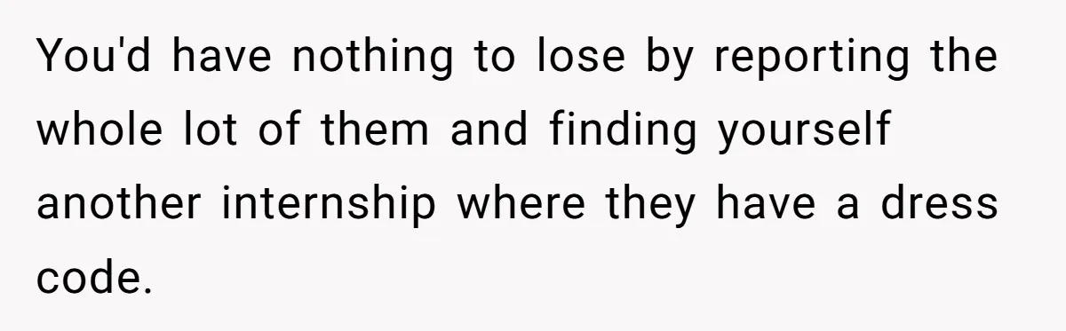 You'd have nothing to lose by reporting the whole lot of them and finding yourself another internship where they have a dress code.