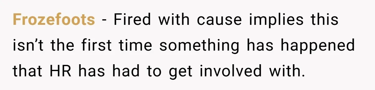 Frozefoots − Fired with cause implies this isn’t the first time something has happened that HR has had to get involved with.