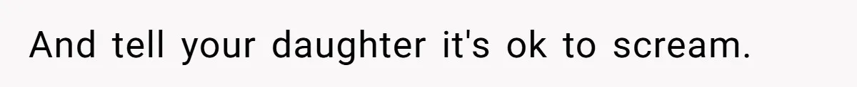 And tell your daughter it's ok to scream.