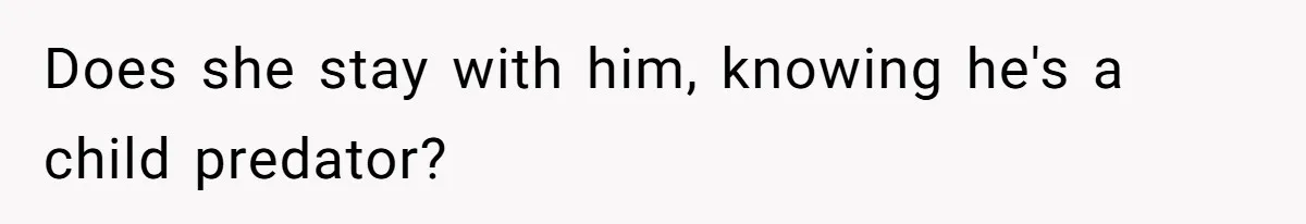 Does she stay with him, knowing he's a child predator?