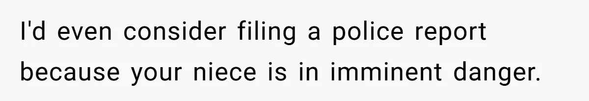 I'd even consider filing a police report because your niece is in imminent danger.