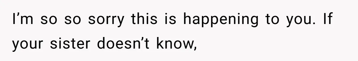 I’m so so sorry this is happening to you. If your sister doesn’t know,