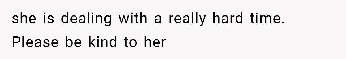 she is dealing with a really hard time. Please be kind to her