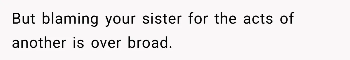 But blaming your sister for the acts of another is over broad.