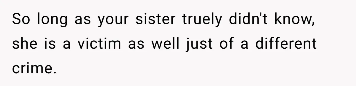 So long as your sister truely didn't know, she is a victim as well just of a different crime.