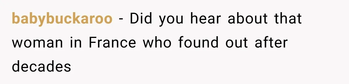 babybuckaroo − Did you hear about that woman in France who found out after decades