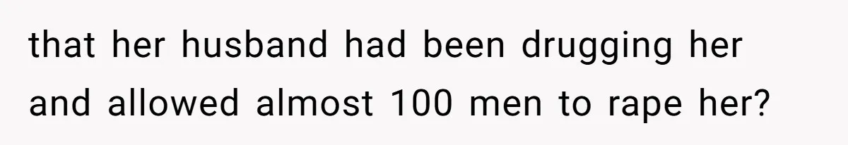 that her husband had been drugging her and allowed almost 100 men to rape her?