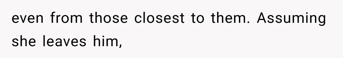 even from those closest to them. Assuming she leaves him,