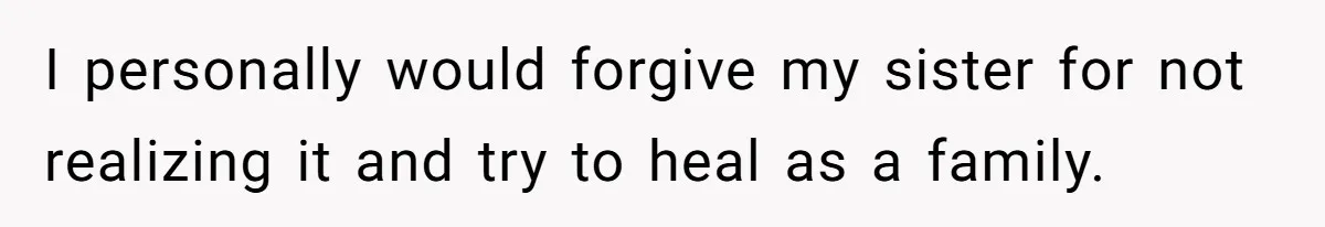 I personally would forgive my sister for not realizing it and try to heal as a family.